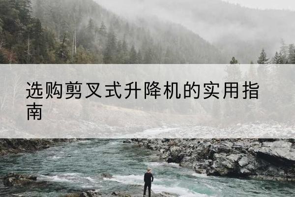 古蔺剪叉式升降机怎么选-选购剪叉式升降机的实用指南