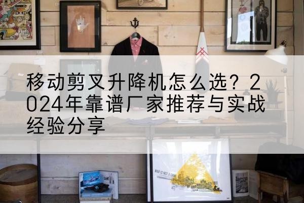 古蔺升降平台厂家推荐-移动剪叉升降机怎么选?2024年靠谱厂家推荐与实战经验分享