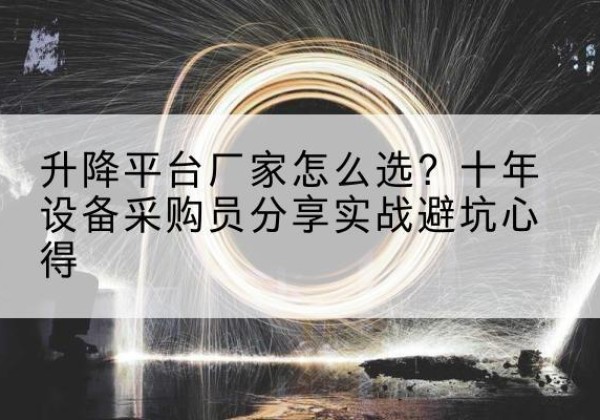 古蔺升降平台厂家-怎么选？十年设备采购员分享实战避坑心得