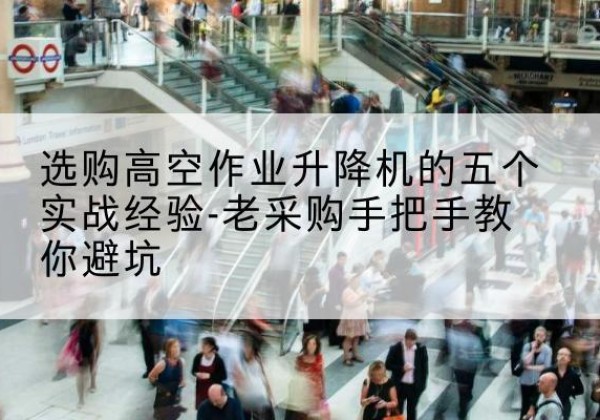 古蔺高空作业升降机厂家-选购高空作业升降机的五个实战经验-老采购手把手教你避坑