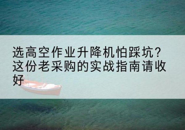 古蔺高空作业升降机厂家推荐-选高空作业升降机怕踩坑？这份老采购的实战指南请收好