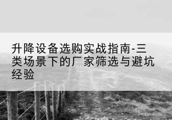 古蔺移动式升降机厂家推荐-升降设备选购实战指南-三类场景下的厂家筛选与避坑经验