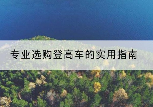 古蔺电动登高车厂家推荐-专业选购登高车的实用指南