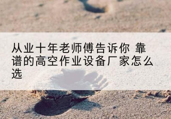 古蔺高空作业升降机厂家推荐-从业十年老师傅告诉你 靠谱的高空作业设备厂家怎么选