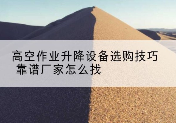 古蔺电动升降平台厂家推荐-高空作业升降设备选购技巧 靠谱厂家怎么找