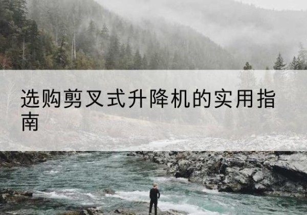 古蔺剪叉式升降机怎么选-选购剪叉式升降机的实用指南