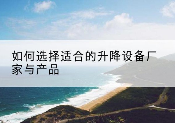 古蔺电动升降平台厂家-如何选择适合的升降设备厂家与产品